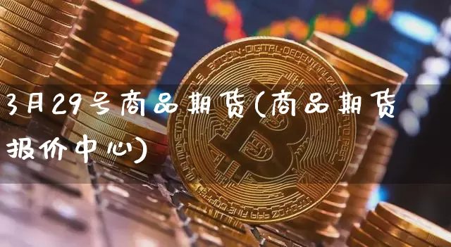 3月29号商品期货(商品期货报价中心)_未分类_第1张_相聚币圈 3月29号商品期货(商品期货报价中心)_https://www.xjzxxn66.com_未分类_第1张