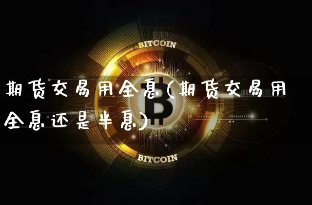 期货交易用全息(期货交易用全息还是半息)_未分类_第1张_相聚币圈 期货交易用全息(期货交易用全息还是半息)_https://www.xjzxxn66.com_未分类_第1张