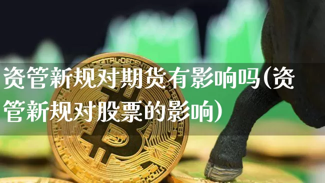 资管新规对期货有影响吗(资管新规对股票的影响)_https://www.xjzxxn66.com_区块链_第1张