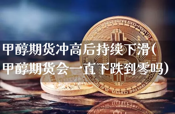 甲醇期货冲高后持续下滑(甲醇期货会一直下跌到零吗)_https://www.xjzxxn66.com_以太坊_第1张
