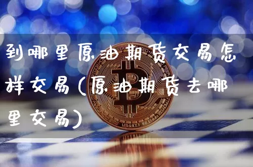 到哪里原油期货交易怎样交易(原油期货去哪里交易)_币圈资讯_第1张_相聚币圈 到哪里原油期货交易怎样交易(原油期货去哪里交易)_https://www.xjzxxn66.com_币圈资讯_第1张