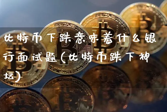 比特币下跌意味着什么银行(比特币跌下神坛)_https://www.xjzxxn66.com_以太坊_第1张
