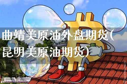 曲靖美原油外盘期货(昆明美原油期货)_https://www.xjzxxn66.com_比特币_第1张