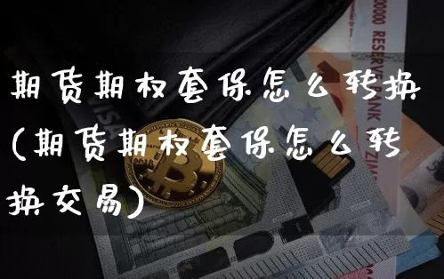 期货期权套保怎么转换(期货期权套保怎么转换交易)_币圈资讯_第1张_相聚币圈 期货期权套保怎么转换(期货期权套保怎么转换交易)_https://www.xjzxxn66.com_币圈资讯_第1张