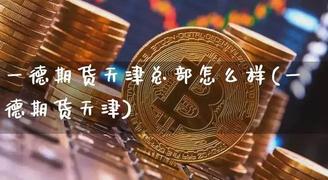 一德期货天津总部怎么样(一德期货天津)_https://www.xjzxxn66.com_币圈资讯_第1张