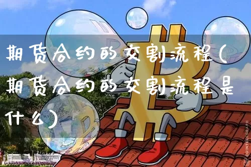 期货合约的交割流程(期货合约的交割流程是什么)_https://www.xjzxxn66.com_区块链_第1张