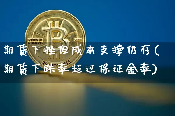 期货下挫但成本支撑仍存(期货下跌率超过保证金率)_https://www.xjzxxn66.com_比特币_第1张