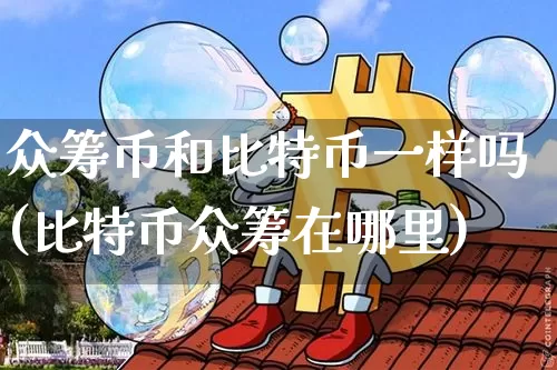 众筹币和比特币一样吗(比特币众筹在哪里)_https://www.xjzxxn66.com_币圈资讯_第1张