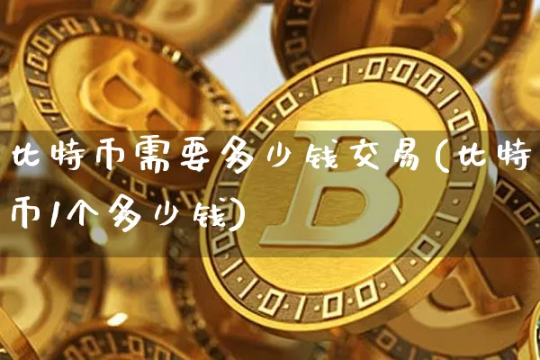 比特币需要多少钱交易(比特币1个多少钱)_https://www.xjzxxn66.com_区块链_第1张