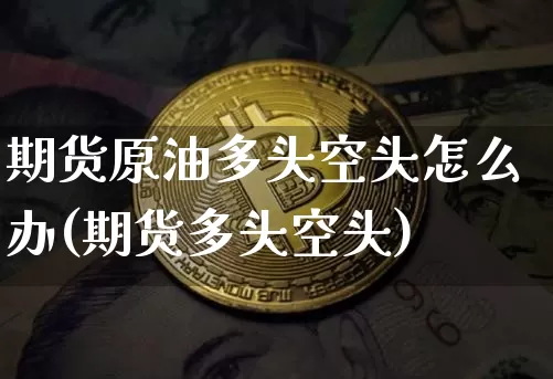 期货原油多头空头怎么办(期货多头空头)_以太坊_第1张_相聚币圈 期货原油多头空头怎么办(期货多头空头)_https://www.xjzxxn66.com_以太坊_第1张