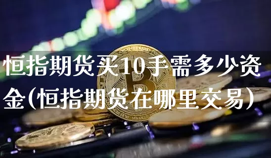 恒指期货买10手需多少资金(恒指期货在哪里交易)_比特币_第1张_相聚币圈 恒指期货买10手需多少资金(恒指期货在哪里交易)_https://www.xjzxxn66.com_比特币_第1张