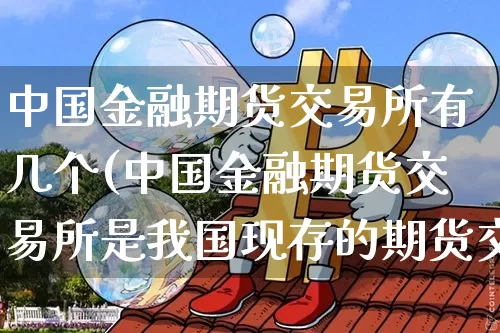 中国金融期货交易所有几个(中国金融期货交易所是我国现存的期货交易所之一)_https://www.xjzxxn66.com_以太坊_第1张
