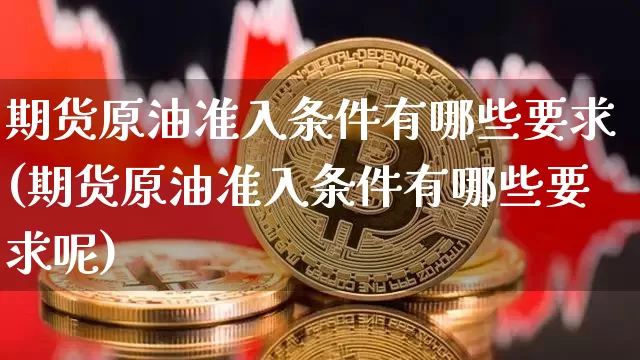 期货原油准入条件有哪些要求(期货原油准入条件有哪些要求呢)_未分类_第1张_相聚币圈 期货原油准入条件有哪些要求(期货原油准入条件有哪些要求呢)_https://www.xjzxxn66.com_未分类_第1张
