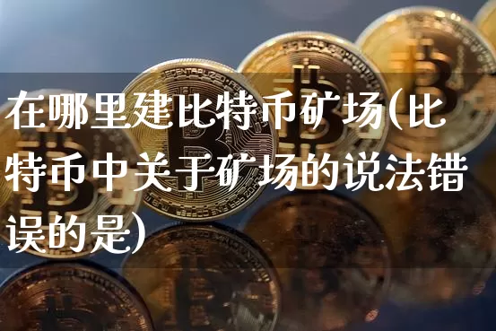 在哪里建比特币矿场(比特币中关于矿场的说法错误的是)_https://www.xjzxxn66.com_比特币_第1张