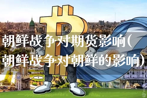 朝鲜战争对期货影响(朝鲜战争对朝鲜的影响)_比特币_第1张_相聚币圈 朝鲜战争对期货影响(朝鲜战争对朝鲜的影响)_https://www.xjzxxn66.com_比特币_第1张