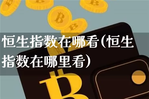 恒生指数在哪看(恒生指数在哪里看)_未分类_第1张_相聚币圈 恒生指数在哪看(恒生指数在哪里看)_https://www.xjzxxn66.com_未分类_第1张