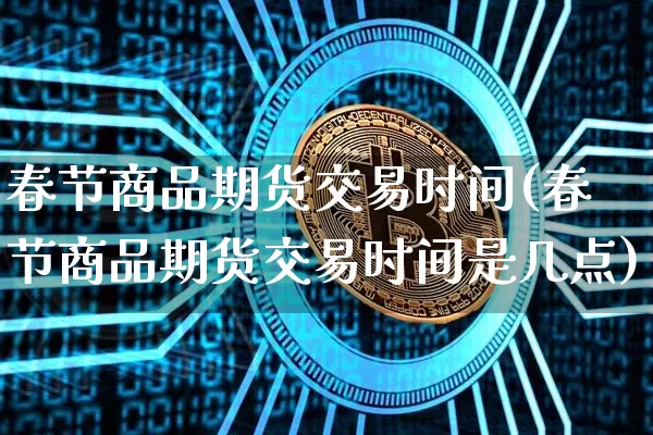 春节商品期货交易时间(春节商品期货交易时间是几点)_以太坊_第1张_相聚币圈 春节商品期货交易时间(春节商品期货交易时间是几点)_https://www.xjzxxn66.com_以太坊_第1张