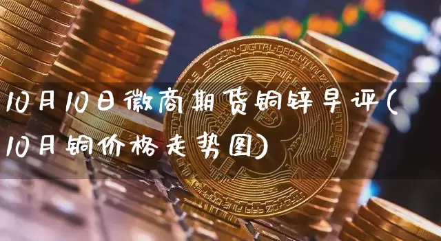 10月10日徽商期货铜锌早评(10月铜价格走势图)_以太坊_第1张_相聚币圈 10月10日徽商期货铜锌早评(10月铜价格走势图)_https://www.xjzxxn66.com_以太坊_第1张