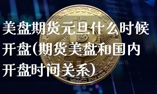 美盘期货元旦什么时候开盘(期货美盘和国内开盘时间关系)_币圈资讯_第1张_相聚币圈 美盘期货元旦什么时候开盘(期货美盘和国内开盘时间关系)_https://www.xjzxxn66.com_币圈资讯_第1张