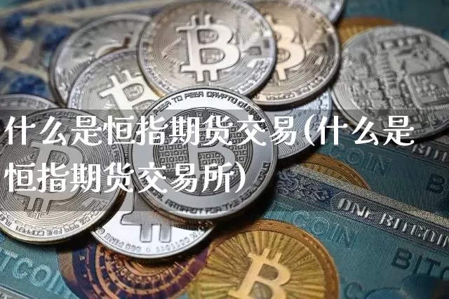 什么是恒指期货交易(什么是恒指期货交易所)_以太坊_第1张_相聚币圈 什么是恒指期货交易(什么是恒指期货交易所)_https://www.xjzxxn66.com_以太坊_第1张