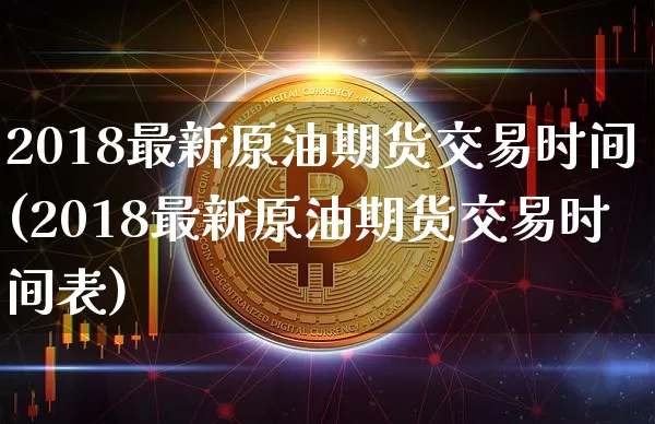 2018最新原油期货交易时间(2018最新原油期货交易时间表)_https://www.xjzxxn66.com_区块链_第1张