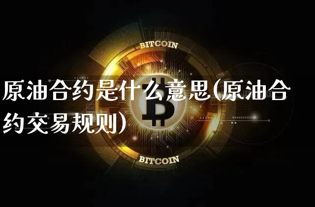 原油合约是什么意思(原油合约交易规则)_https://www.xjzxxn66.com_未分类_第1张
