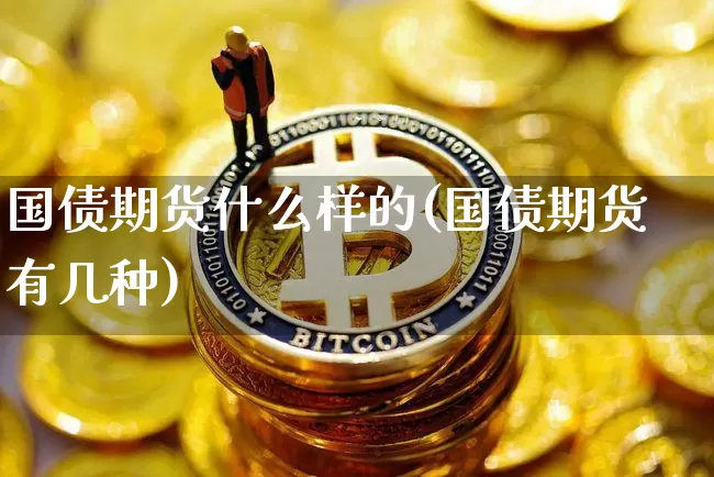 国债期货什么样的(国债期货有几种)_区块链_第1张_相聚币圈 国债期货什么样的(国债期货有几种)_https://www.xjzxxn66.com_区块链_第1张