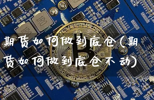 期货如何做到底仓(期货如何做到底仓不动)_以太坊_第1张_相聚币圈 期货如何做到底仓(期货如何做到底仓不动)_https://www.xjzxxn66.com_以太坊_第1张