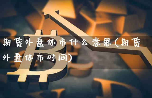 期货外盘休市什么意思(期货外盘休市时间)_币圈资讯_第1张_相聚币圈 期货外盘休市什么意思(期货外盘休市时间)_https://www.xjzxxn66.com_币圈资讯_第1张
