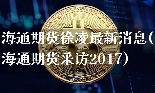 海通期货徐凌最新消息(海通期货采访2017)_https://www.xjzxxn66.com_区块链_第1张