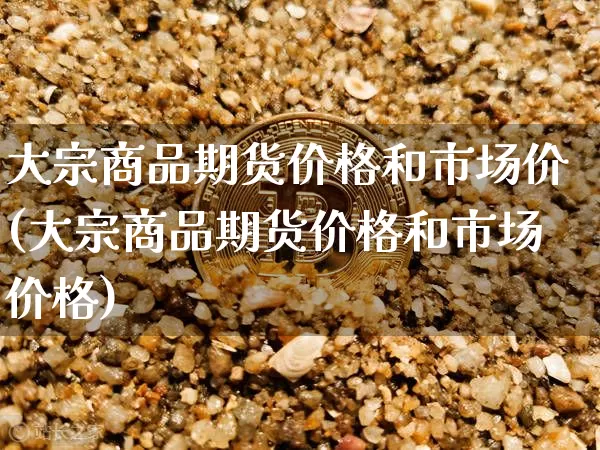 大宗商品期货价格和市场价(大宗商品期货价格和市场价格)_区块链_第1张_相聚币圈 大宗商品期货价格和市场价(大宗商品期货价格和市场价格)_https://www.xjzxxn66.com_区块链_第1张