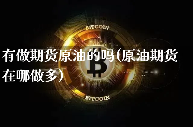 有做期货原油的吗(原油期货在哪做多)_区块链_第1张_相聚币圈 有做期货原油的吗(原油期货在哪做多)_https://www.xjzxxn66.com_区块链_第1张