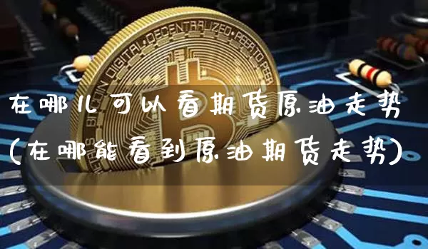 在哪儿可以看期货原油走势(在哪能看到原油期货走势)_币圈资讯_第1张_相聚币圈 在哪儿可以看期货原油走势(在哪能看到原油期货走势)_https://www.xjzxxn66.com_币圈资讯_第1张