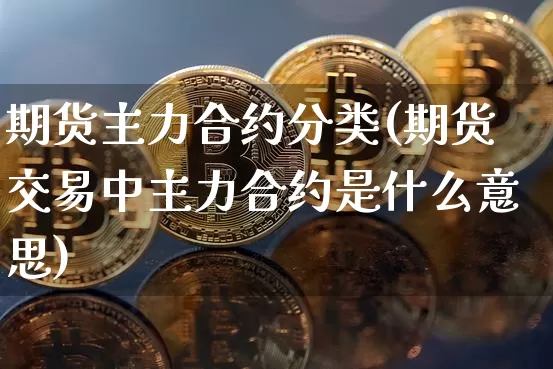 期货主力合约分类(期货交易中主力合约是什么意思)_以太坊_第1张_相聚币圈 期货主力合约分类(期货交易中主力合约是什么意思)_https://www.xjzxxn66.com_以太坊_第1张