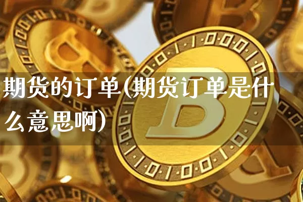 期货的订单(期货订单是什么意思啊)_未分类_第1张_相聚币圈 期货的订单(期货订单是什么意思啊)_https://www.xjzxxn66.com_未分类_第1张