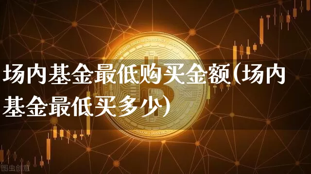 场内基金最低购买金额(场内基金最低买多少)_币圈资讯_第1张_相聚币圈 场内基金最低购买金额(场内基金最低买多少)_https://www.xjzxxn66.com_币圈资讯_第1张