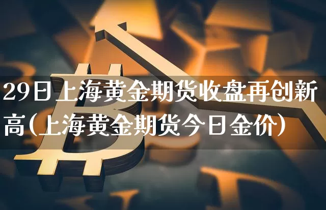 29日上海黄金期货收盘再创新高(上海黄金期货今日金价)_未分类_第1张_相聚币圈 29日上海黄金期货收盘再创新高(上海黄金期货今日金价)_https://www.xjzxxn66.com_未分类_第1张