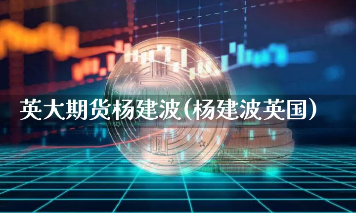 英大期货杨建波(杨建波英国)_https://www.xjzxxn66.com_比特币_第1张