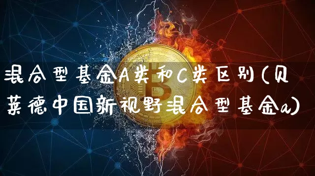 混合型基金A类和C类区别(贝莱德中国新视野混合型基金a)_https://www.xjzxxn66.com_以太坊_第1张