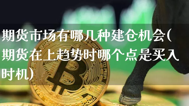 期货市场有哪几种建仓机会(期货在上趋势时哪个点是买入时机)_区块链_第1张_相聚币圈 期货市场有哪几种建仓机会(期货在上趋势时哪个点是买入时机)_https://www.xjzxxn66.com_区块链_第1张