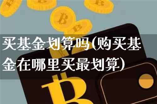 买基金划算吗(购买基金在哪里买最划算)_以太坊_第1张_相聚币圈 买基金划算吗(购买基金在哪里买最划算)_https://www.xjzxxn66.com_以太坊_第1张
