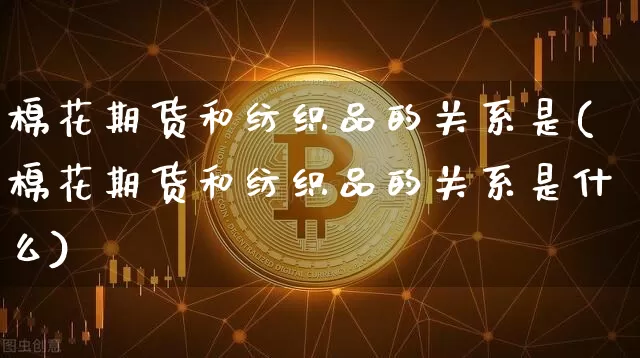 棉花期货和纺织品的关系是(棉花期货和纺织品的关系是什么)_https://www.xjzxxn66.com_比特币_第1张