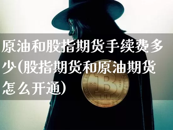 原油和股指期货手续费多少(股指期货和原油期货怎么开通)_区块链_第1张_相聚币圈 原油和股指期货手续费多少(股指期货和原油期货怎么开通)_https://www.xjzxxn66.com_区块链_第1张
