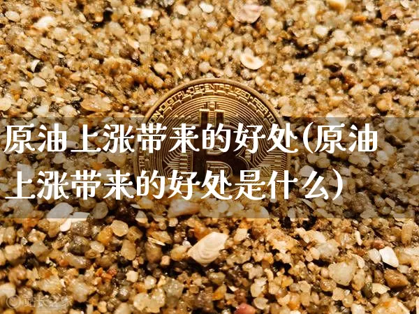 原油上涨带来的好处(原油上涨带来的好处是什么)_https://www.xjzxxn66.com_币圈资讯_第1张
