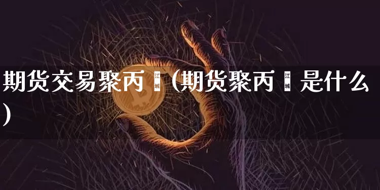 期货交易聚丙烯(期货聚丙烯是什么)_以太坊_第1张_相聚币圈 期货交易聚丙烯(期货聚丙烯是什么)_https://www.xjzxxn66.com_以太坊_第1张