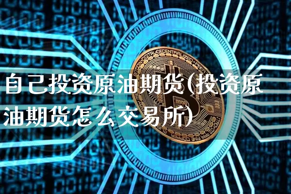 自己投资原油期货(投资原油期货怎么交易所)_未分类_第1张_相聚币圈 自己投资原油期货(投资原油期货怎么交易所)_https://www.xjzxxn66.com_未分类_第1张