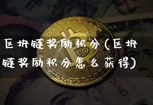 区块链奖励积分(区块链奖励积分怎么获得)_https://www.xjzxxn66.com_币圈资讯_第1张