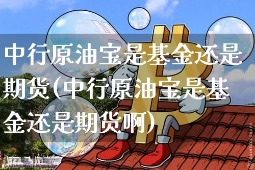 中行原油宝是基金还是期货(中行原油宝是基金还是期货啊)_未分类_第1张_相聚币圈 中行原油宝是基金还是期货(中行原油宝是基金还是期货啊)_https://www.xjzxxn66.com_未分类_第1张