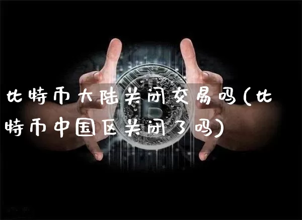 比特币大陆关闭交易吗(比特币中国区关闭了吗)_https://www.xjzxxn66.com_区块链_第1张