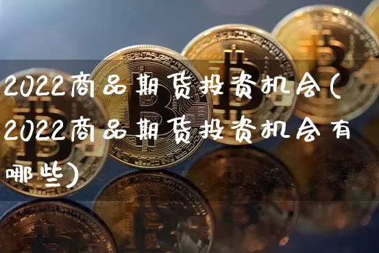 2022商品期货投资机会(2022商品期货投资机会有哪些)_以太坊_第1张_相聚币圈 2022商品期货投资机会(2022商品期货投资机会有哪些)_https://www.xjzxxn66.com_以太坊_第1张